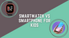 Smart watch vs Smartphone, which one to Buy for Kids?